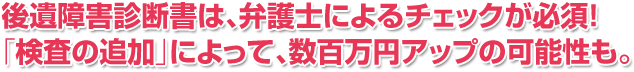 後遺障害診断書は、弁護士によるチェックが必須！「検査の追加」によって、数百万アップの可能性も。