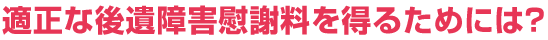 適正な後遺障害慰謝料を得るためには？